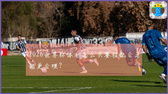2026世界杯体彩怎么买赛程配合才能更合理?